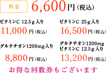 料金 6,600円（税込）、ビタミンC 12.5g入り 11,000円（税込）、ビタミンC25g入り 16,500円（税込）、グルタチオン1200mg入り 8,800円（税込）、グルタチオン1200mgビタミンC12.5g入り13,200円（税込）