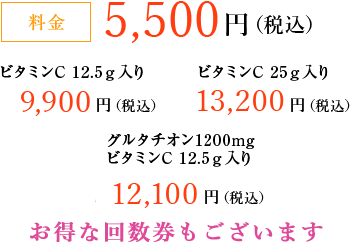 料金 5,500円（税込）、ビタミンC 12.5g入り 11,000円（税込）、ビタミンC25g入り 13,200円（税込）、グルタチオン1200mgビタミンC12.5g入り12,100円（税込）